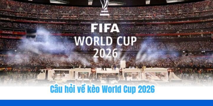 Tổng hợp các câu hỏi khi đặt kèo nhà cái World Cup 2026