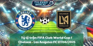Tỷ lệ trận FIFA Club World Cup | Chelsea - Los Angeles FC 17/06/2025